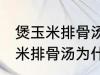 煲玉米排骨汤怎么汤成白色的了 煲玉米排骨汤为什么汤成了白色的了