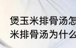 煲玉米排骨汤怎么汤成白色的了 煲玉米排骨汤为什么汤成了白色的了