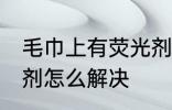 毛巾上有荧光剂怎么办 毛巾上有荧光剂怎么解决