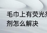 毛巾上有荧光剂怎么办 毛巾上有荧光剂怎么解决