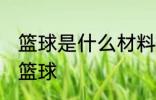 篮球是什么材料做的 哪种材质制作的篮球