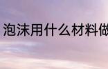 泡沫用什么材料做的 泡沫是什么材料