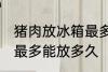 猪肉放冰箱最多能放几天 猪肉放冰箱最多能放多久