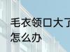 毛衣领口大了怎样补救 毛衣领口大了怎么办