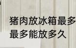猪肉放冰箱最多能放几天 猪肉放冰箱最多能放多久
