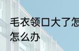 毛衣领口大了怎样补救 毛衣领口大了怎么办