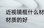 近视镜框什么材质的好 近视镜框哪些材质的好
