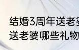 结婚3周年送老婆什么礼物 结婚3周年送老婆哪些礼物