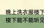 晚上洗衣服楼下能听见吗 晚上洗衣服楼下能不能听见