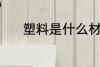 塑料是什么材质 塑料是啥材质