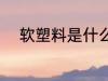 软塑料是什么材质 什么是软塑料