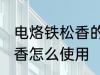 电烙铁松香的正确使用方法 电烙铁松香怎么使用