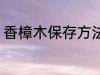 香樟木保存方法 香樟木保存方法介绍