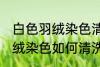 白色羽绒染色清洗方法是什么 白色羽绒染色如何清洗