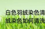 白色羽绒染色清洗方法是什么 白色羽绒染色如何清洗