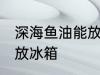 深海鱼油能放冰箱吗 深海鱼油能不能放冰箱