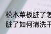 松木菜板脏了怎样清洗干净 松木菜板脏了如何清洗干净