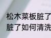 松木菜板脏了怎样清洗干净 松木菜板脏了如何清洗干净