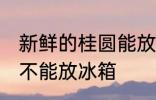 新鲜的桂圆能放冰箱吗 新鲜的桂圆能不能放冰箱
