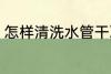 怎样清洗水管干净 如何清洗水管干净