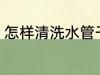怎样清洗水管干净 如何清洗水管干净