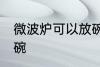 微波炉可以放碗吗 微波炉适合放哪些碗