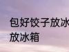 包好饺子放冰箱可以吗 能不能把饺子放冰箱