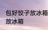 包好饺子放冰箱可以吗 能不能把饺子放冰箱
