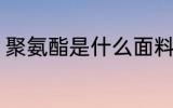 聚氨酯是什么面料 聚氨酯是哪种面料