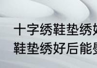 十字绣鞋垫绣好后可以熨烫吗 十字绣鞋垫绣好后能熨烫吗