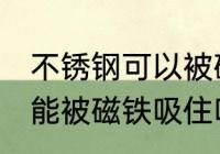 不锈钢可以被磁铁吸住吗 不锈钢是不能被磁铁吸住吗