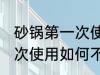 砂锅第一次使用怎么不炸锅 砂锅第一次使用如何不炸锅