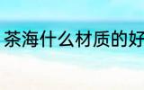 茶海什么材质的好 茶海哪些材质的好