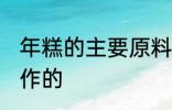 年糕的主要原料是什么 年糕是什么制作的