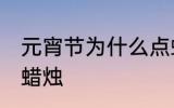 元宵节为什么点蜡烛 元宵节为为何点蜡烛