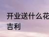 开业送什么花最吉利 开业送哪些花最吉利
