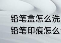铅笔盒怎么洗才能干净? 文具盒上的铅笔印痕怎么洗