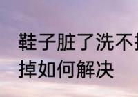鞋子脏了洗不掉怎么办 鞋子脏了洗不掉如何解决