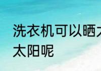 洗衣机可以晒太阳吗 洗衣机能不能晒太阳呢