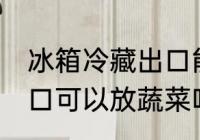 冰箱冷藏出口能放蔬菜吗 冰箱冷藏出口可以放蔬菜吗