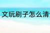 文玩刷子怎么清洗 文玩刷子正确清洁