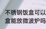 不锈钢饭盒可以放微波炉吗 不锈钢饭盒能放微波炉吗