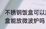 不锈钢饭盒可以放微波炉吗 不锈钢饭盒能放微波炉吗
