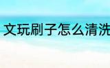 文玩刷子怎么清洗 文玩刷子正确清洁