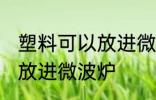 塑料可以放进微波炉吗 什么塑料可以放进微波炉