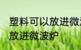 塑料可以放进微波炉吗 什么塑料可以放进微波炉