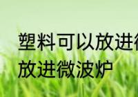 塑料可以放进微波炉吗 什么塑料可以放进微波炉