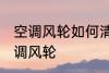 空调风轮如何清洗更干净 如何清洗空调风轮