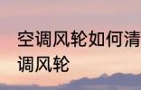 空调风轮如何清洗更干净 如何清洗空调风轮
