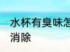 水杯有臭味怎么消除 水杯有臭味如何消除